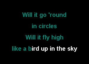 Will it go 'round
in circles

Will it fly high

like a bird up in the sky