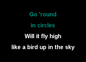 Go 'round

in circles

Will it fly high

like a bird up in the sky