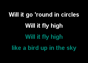 Will it go 'round in circles
Will it fly high
Will it fly high

like a bird up in the sky