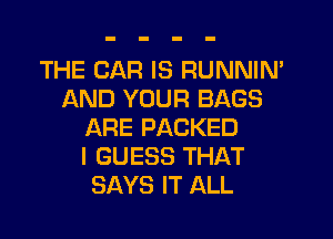 THE CAR IS RUNNIN'
AND YOUR BAGS

ARE PACKED
I GUESS THAT
SAYS IT ALL