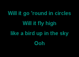 Will it go 'round in circles
Will it fly high

like a bird up in the sky
Ooh