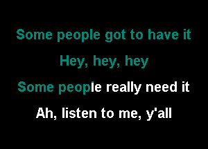 Some people got to have it

Hey, hey, hey

Some people really need it

Ah, listen to me, y'all