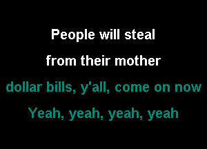 People will steal
from their mother

dollar bills, y'all, come on now

Yeah, yeah, yeah, yeah