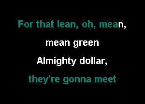 For that lean, oh, mean,
mean green

Almighty dollar,

they're gonna meet
