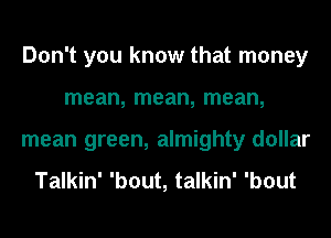 Don't you know that money
mean, mean, mean,
mean green, almighty dollar

Talkin' 'bout, talkin' 'bout
