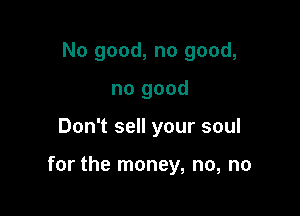 No good, no good,
no good

Don't sell your soul

for the money, no, no