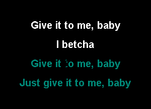 Give it to me, baby
I betcha

Give it 30 me, baby

Just give it to me, baby