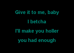 Give it to me, baby
I betcha

I'll make you holler

you had enough