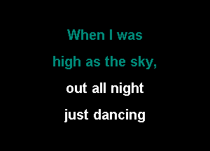 When I was
high as the sky,
out all night

just dancing