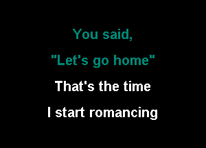 You said,
Let's go home
That's the time

I start romancing
