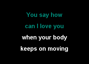 You say how
can I love you

when your body

keeps on moving