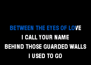 BETWEEN THE EYES OF LOVE
I CALL YOUR NAME
BEHIND THOSE GUARDED WALLS
I USED TO GO