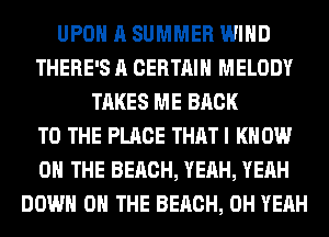 UPON A SUMMER WIND
THERE'S A CERTAIN MELODY
TAKES ME BACK
TO THE PLACE THAT I KNOW
ON THE BEACH, YEAH, YEAH
DOWN ON THE BEACH, OH YEAH