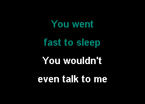 You went

fast to sleep

You wouldn't

even talk to me