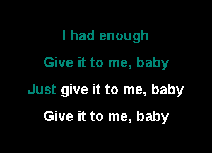 I had enough
Give it to me, baby

Just give it to me, baby

Give it to me, baby