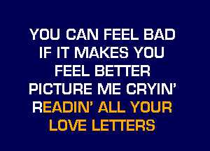 YOU CAN FEEL BAD
IF IT MAKES YOU
FEEL BE'I'I'EFI
PICTURE ME CRYIN'
READIN' ALL YOUR
LOVE LETTERS