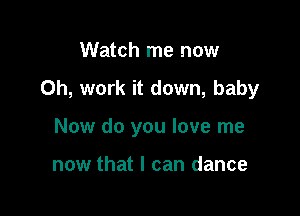 Watch me now

Oh, work it down, baby

Now do you love me

now that I can dance