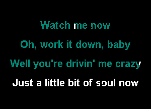 Watch me now

Oh, work it down, baby

Well you're drivin' me crazy

Just a little bit of soul now