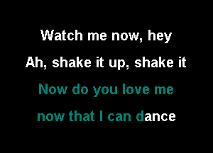 Watch me now, hey

Ah, shake it up, shake it

Now do you love me

now that I can dance