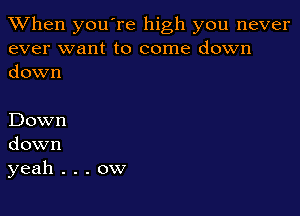 When you're high you never
ever want to come down
down

Down
down
yeah . . . ow