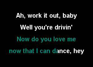 Ah, work it out, baby
Well you're drivin'

Now do you love me

now that I can dance, hey