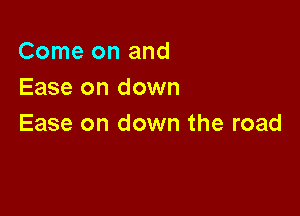 Come on and
Ease on down

Ease on down the road