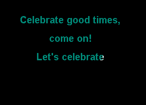Celebrate good times,

come on!

Let's celebrate