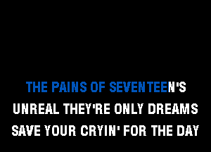 THE PAIHS 0F SEVEHTEEH'S
UHRERL THEY'RE ONLY DREAMS
SAVE YOUR CRYIH' FOR THE DAY