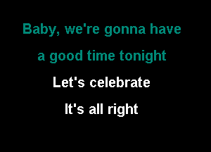 Baby, we're gonna have

a good time tonight
Let's celebrate

It's all right