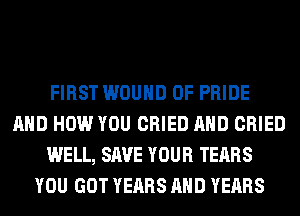 FIRST WOUND 0F PRIDE
AND HOW YOU CRIED AND CRIED
WELL, SAVE YOUR TEARS
YOU GOT YEARS AND YEARS