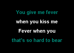 You give me fever

when you kiss me

Fever when you

that's so hard to bear