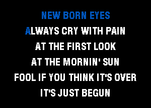 HEW BORN EYES
ALWAYS CRY WITH PAIN
AT THE FIRST LOOK
AT THE MORHIH' SUH
FOOL IF YOU THINK IT'S OVER
IT'S JUST BEGUM