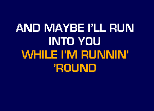 AND MAYBE PLL RUN
INTO YOU
NHHElmHRUNNmF

'ROUND