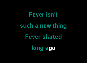 Fever isn't

such a new thing

Fever started

long ago