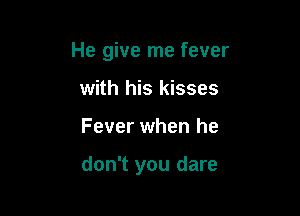 He give me fever

with his kisses
Fever when he

don't you dare