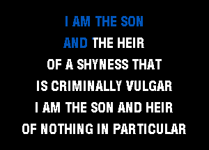 I AM THE 80
AND THE HEIR
OF A SHYHESS THAT
IS CRIMINALLY VULGAR
I AM THE 80 AND HEIR
0F NOTHING IN PARTICULAR