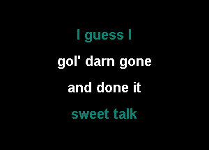 I guess I

gol' darn gone

and done it

sweet talk