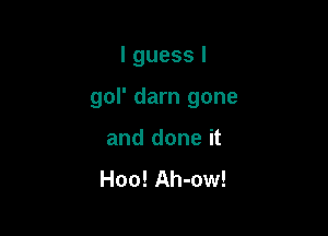 I guess I

gol' darn gone

and done it

Hoo! Ah-ow!
