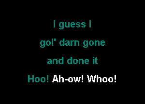 I guess I

gol' darn gone

and done it
Hoo! Ah-ow! Whoo!