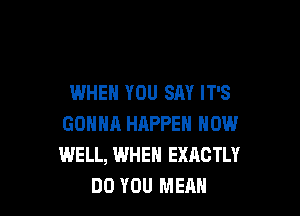 WHEN YOU SAY IT'S

GONHR HAPPEN NOW
WELL, WHEN EXACTLY
DO YOU MEAN