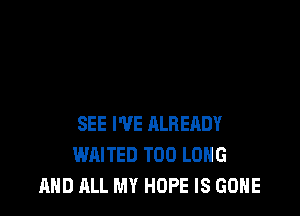 SEE I'VE ALREADY
WAITED T00 LONG
AND ALL MY HOPE IS GONE