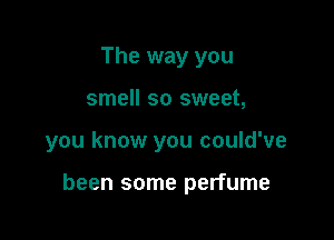 The way you
smell so sweet,

you know you could've

been some perfume