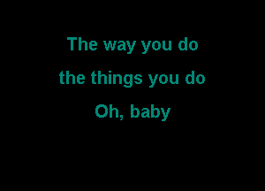 The way you do

the things you do

Oh, baby