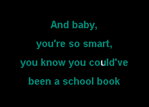 And baby,

you're so smart,

you know you could've

been a school book