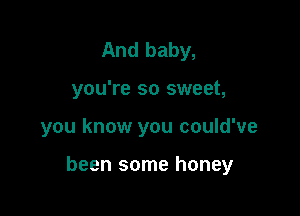 And baby,
you're so sweet,

you know you could've

been some honey