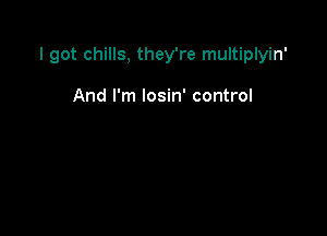 I got chills, they're multiplyin'

And I'm losin' control