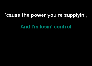 'cause the power you're supplyin',

And I'm losin' control
