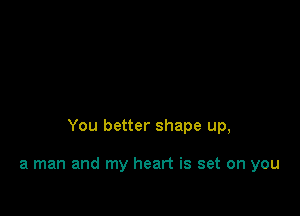 You better shape up,

a man and my heart is set on you