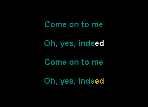 Come on to me
Oh, yes, indeed

Come on to me

Oh, yes, indeed