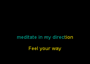 meditate in my direction

Feel your way